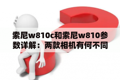 索尼w810c和索尼w810参数详解：两款相机有何不同，选哪一个更合适？