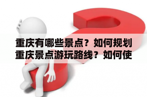 重庆有哪些景点？如何规划重庆景点游玩路线？如何使用重庆景点分布图路线导航？