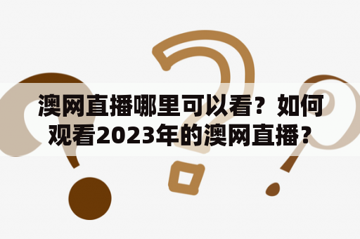 澳网直播哪里可以看？如何观看2023年的澳网直播？