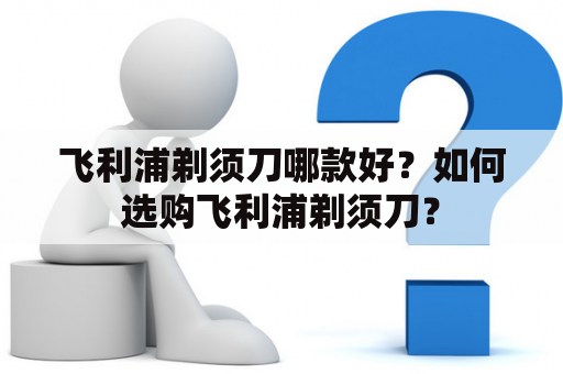 飞利浦剃须刀哪款好？如何选购飞利浦剃须刀？