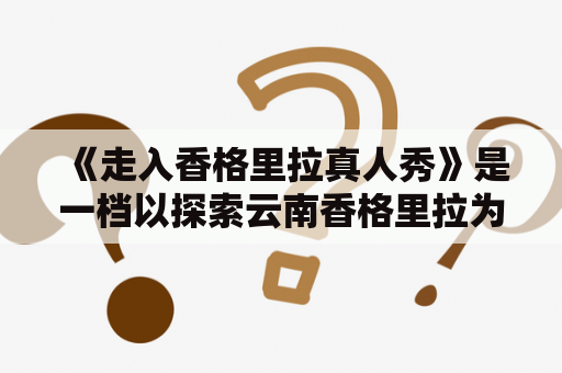 《走入香格里拉真人秀》是一档以探索云南香格里拉为主题的真人秀节目。从普洱出发，节目组成员乘坐巴士进入香格里拉，穿越群山，探访村落，体验土著文化，发现未知的美丽。这一路上充满着挑战与惊喜。