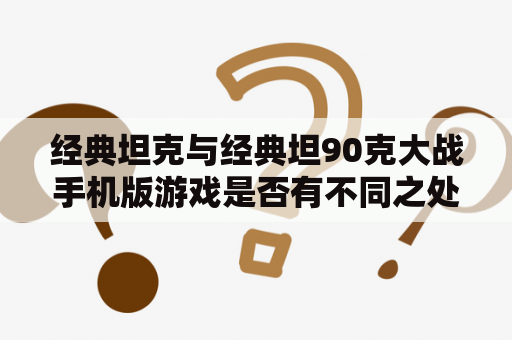 经典坦克与经典坦90克大战手机版游戏是否有不同之处？