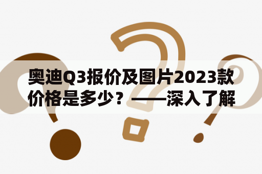 奥迪Q3报价及图片2023款价格是多少？——深入了解新款奥迪Q3的报价和图片