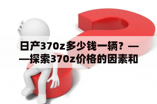 日产370z多少钱一辆？——探索370z价格的因素和变化