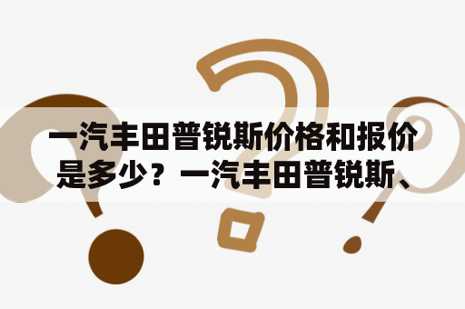 一汽丰田普锐斯价格和报价是多少？一汽丰田普锐斯、价格、报价