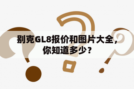 别克GL8报价和图片大全，你知道多少？