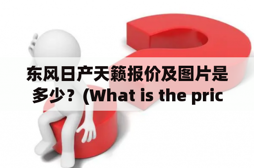 东风日产天籁报价及图片是多少？(What is the price and pictures of Dongfeng Nissan Teana?)