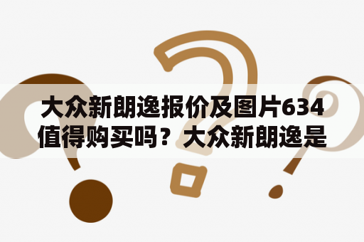 大众新朗逸报价及图片634值得购买吗？大众新朗逸是一款备受消费者喜爱的紧凑型轿车。在过去的几年中，大众新朗逸的销量一直位居榜首。如果你正在考虑购买这款车，那么你一定需要了解它的报价和图片。