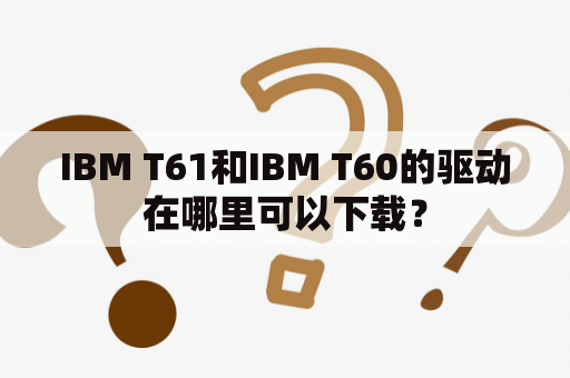 IBM T61和IBM T60的驱动在哪里可以下载？