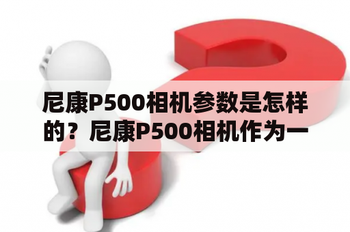 尼康P500相机参数是怎样的？尼康P500相机作为一款高清数码相机，拥有许多出色的功能和参数。