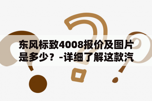 东风标致4008报价及图片是多少？-详细了解这款汽车