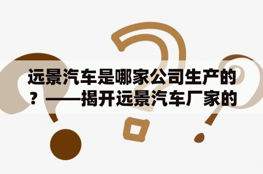 远景汽车是哪家公司生产的？——揭开远景汽车厂家的神秘面纱