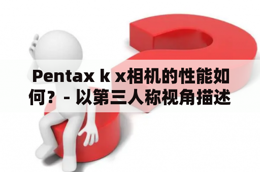 Pentax k x相机的性能如何？- 以第三人称视角描述一下它的特点、优缺点及使用心得