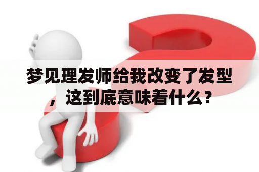 梦见理发师给我改变了发型，这到底意味着什么？