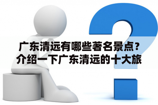 广东清远有哪些著名景点？介绍一下广东清远的十大旅游景点。