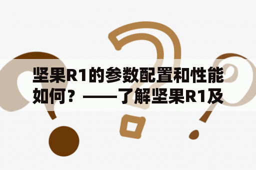 坚果R1的参数配置和性能如何？——了解坚果R1及其参数配置