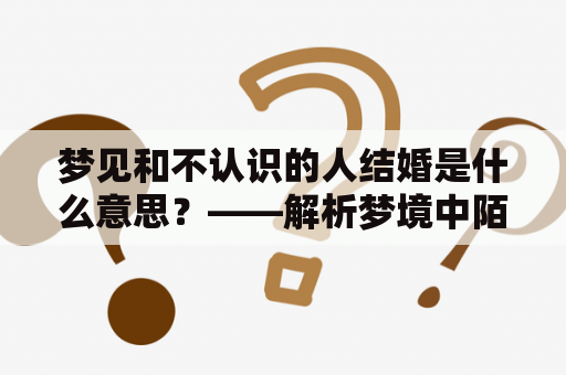 梦见和不认识的人结婚是什么意思？——解析梦境中陌生人物的象征意义