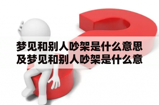 梦见和别人吵架是什么意思及梦见和别人吵架是什么意思周公解梦