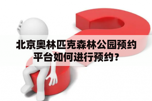 北京奥林匹克森林公园预约平台如何进行预约？