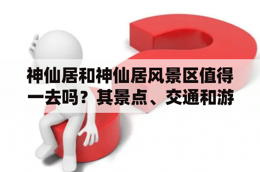 神仙居和神仙居风景区值得一去吗？其景点、交通和游玩方式如何？ 