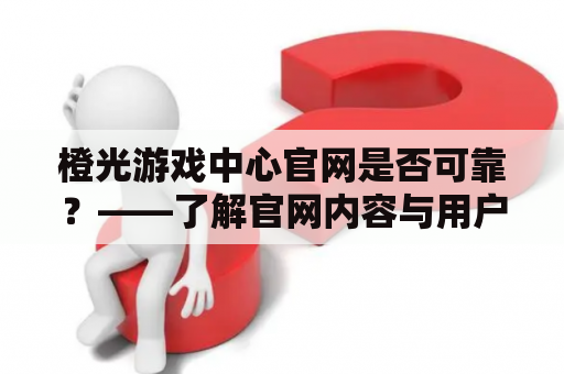 橙光游戏中心官网是否可靠？——了解官网内容与用户评价