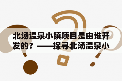 北汤温泉小镇项目是由谁开发的？——探寻北汤温泉小镇的开发者