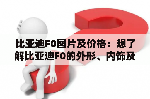 比亚迪F0图片及价格：想了解比亚迪F0的外形、内饰及价格？来看看吧！