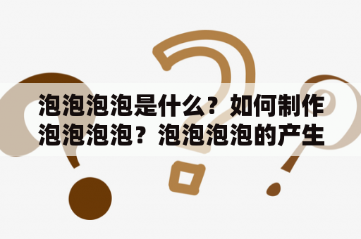 泡泡泡泡是什么？如何制作泡泡泡泡？泡泡泡泡的产生原理是什么？这些问题常常让人好奇。下面就让我们来一探究竟。