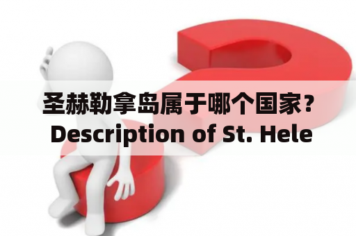 圣赫勒拿岛属于哪个国家？ Description of St. Helena Island and the Country it Belongs to