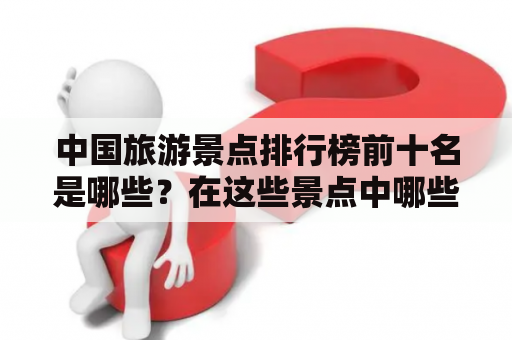 中国旅游景点排行榜前十名是哪些？在这些景点中哪些最受游客欢迎？