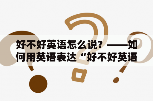 好不好英语怎么说？——如何用英语表达“好不好英语”