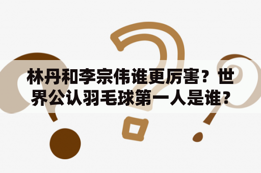 林丹和李宗伟谁更厉害？世界公认羽毛球第一人是谁？