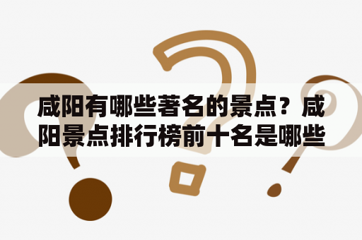 咸阳有哪些著名的景点？咸阳景点排行榜前十名是哪些？