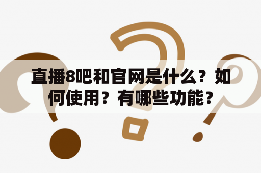 直播8吧和官网是什么？如何使用？有哪些功能？