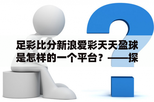 足彩比分新浪爱彩天天盈球是怎样的一个平台？——探究其优势和特点