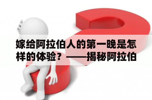 嫁给阿拉伯人的第一晚是怎样的体验？——揭秘阿拉伯人婚礼及婚后第一晚