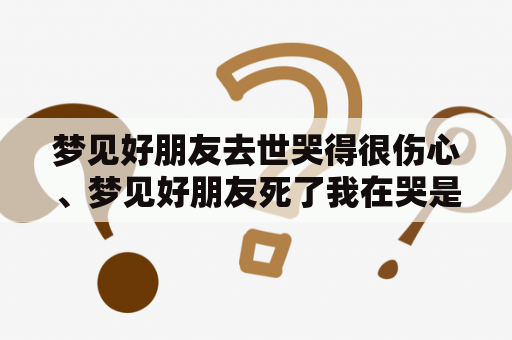 梦见好朋友去世哭得很伤心、梦见好朋友死了我在哭是什么意思？