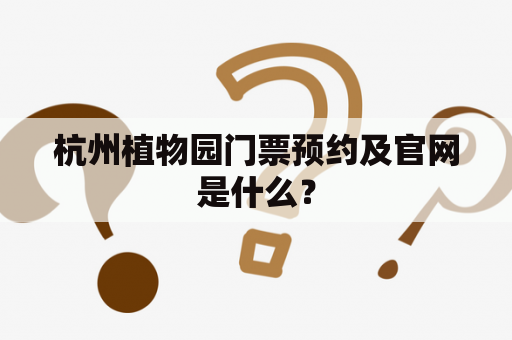 杭州植物园门票预约及官网是什么？