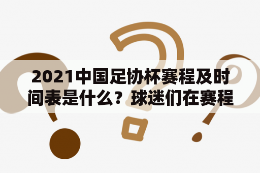 2021中国足协杯赛程及时间表是什么？球迷们在赛程中可以期待哪些比赛？