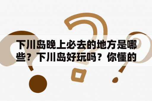 下川岛晚上必去的地方是哪些？下川岛好玩吗？你懂的！