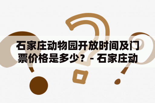 石家庄动物园开放时间及门票价格是多少？- 石家庄动物园门票、开放时间、旅游攻略全解