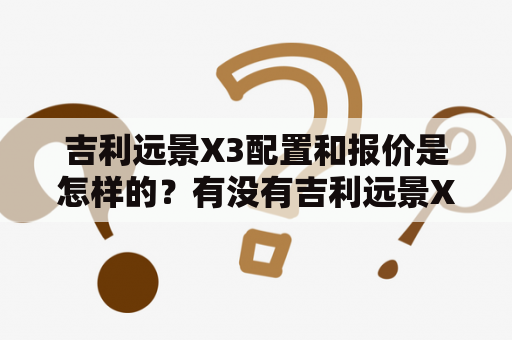 吉利远景X3配置和报价是怎样的？有没有吉利远景X3配置和报价表？