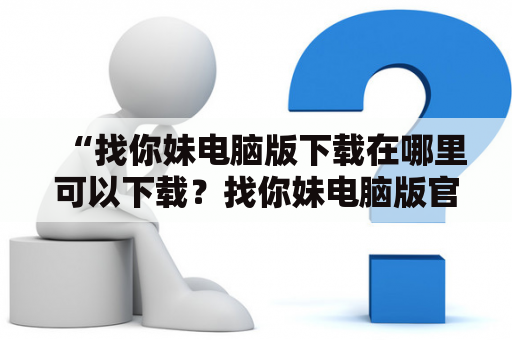 “找你妹电脑版下载在哪里可以下载？找你妹电脑版官方下载地址是什么？”