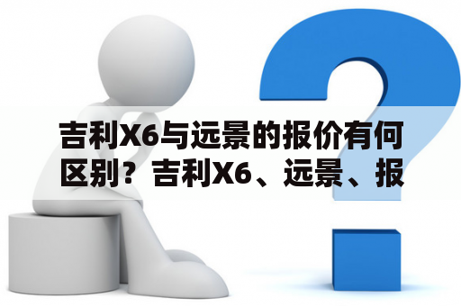 吉利X6与远景的报价有何区别？吉利X6、远景、报价