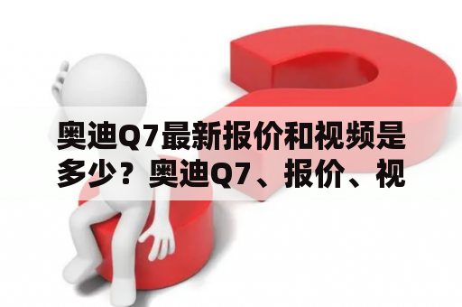 奥迪Q7最新报价和视频是多少？奥迪Q7、报价、视频、最新、价格