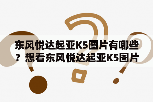 东风悦达起亚K5图片有哪些？想看东风悦达起亚K5图片怎么查找？