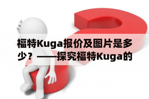 福特Kuga报价及图片是多少？——探究福特Kuga的最新价格及外观设计