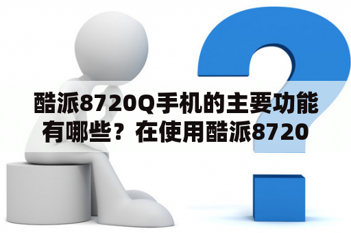 酷派8720Q手机的主要功能有哪些？在使用酷派8720Q手机时需要注意哪些问题？