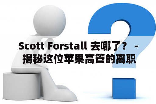 Scott Forstall 去哪了？ - 揭秘这位苹果高管的离职之谜