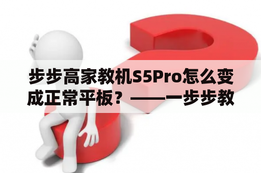 步步高家教机S5Pro怎么变成正常平板？——一步步教你解决变身难题